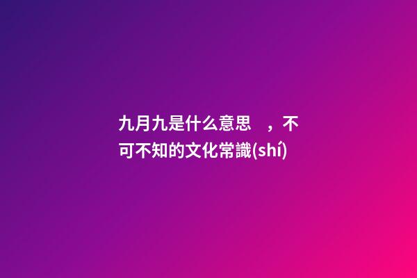 九月九是什么意思，不可不知的文化常識(shí)(孩子問了可以這么說)